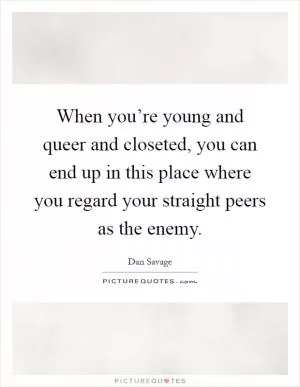 When you’re young and queer and closeted, you can end up in this place where you regard your straight peers as the enemy Picture Quote #1