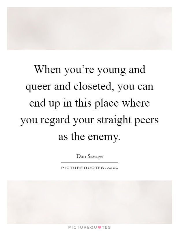 When you're young and queer and closeted, you can end up in this place where you regard your straight peers as the enemy Picture Quote #1
