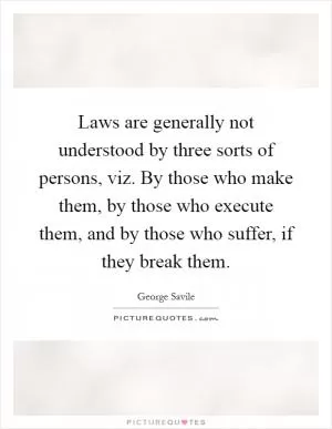 Laws are generally not understood by three sorts of persons, viz. By those who make them, by those who execute them, and by those who suffer, if they break them Picture Quote #1