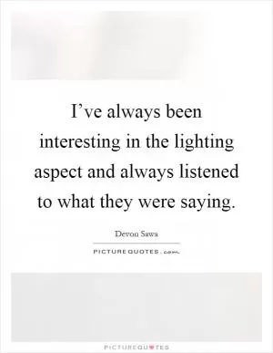 I’ve always been interesting in the lighting aspect and always listened to what they were saying Picture Quote #1