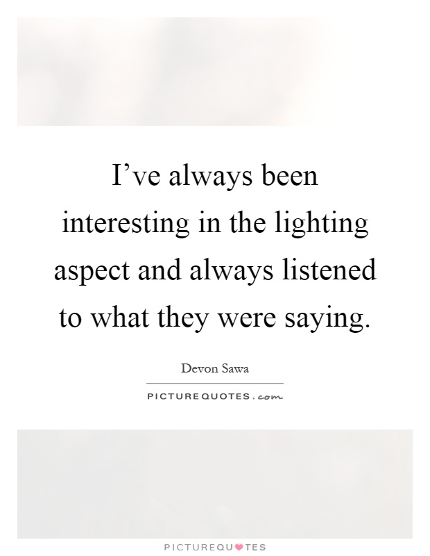 I've always been interesting in the lighting aspect and always listened to what they were saying Picture Quote #1