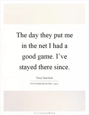 The day they put me in the net I had a good game. I’ve stayed there since Picture Quote #1