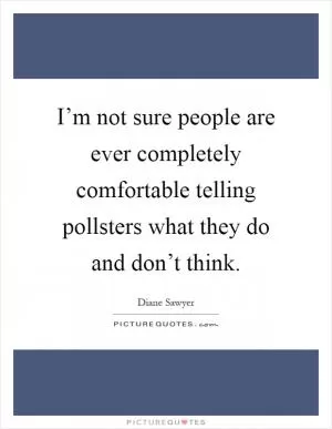 I’m not sure people are ever completely comfortable telling pollsters what they do and don’t think Picture Quote #1