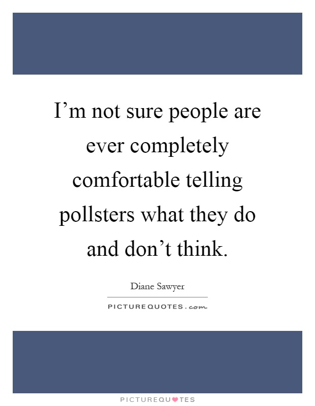 I'm not sure people are ever completely comfortable telling pollsters what they do and don't think Picture Quote #1