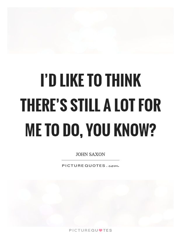 I'd like to think there's still a lot for me to do, you know? Picture Quote #1