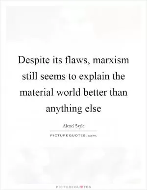 Despite its flaws, marxism still seems to explain the material world better than anything else Picture Quote #1