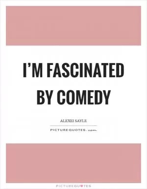 I’m fascinated by comedy Picture Quote #1