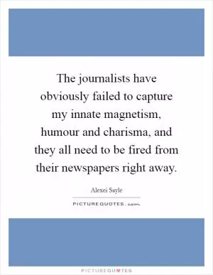 The journalists have obviously failed to capture my innate magnetism, humour and charisma, and they all need to be fired from their newspapers right away Picture Quote #1