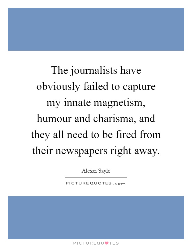 The journalists have obviously failed to capture my innate magnetism, humour and charisma, and they all need to be fired from their newspapers right away Picture Quote #1