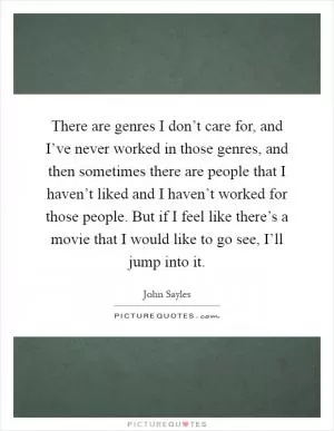 There are genres I don’t care for, and I’ve never worked in those genres, and then sometimes there are people that I haven’t liked and I haven’t worked for those people. But if I feel like there’s a movie that I would like to go see, I’ll jump into it Picture Quote #1