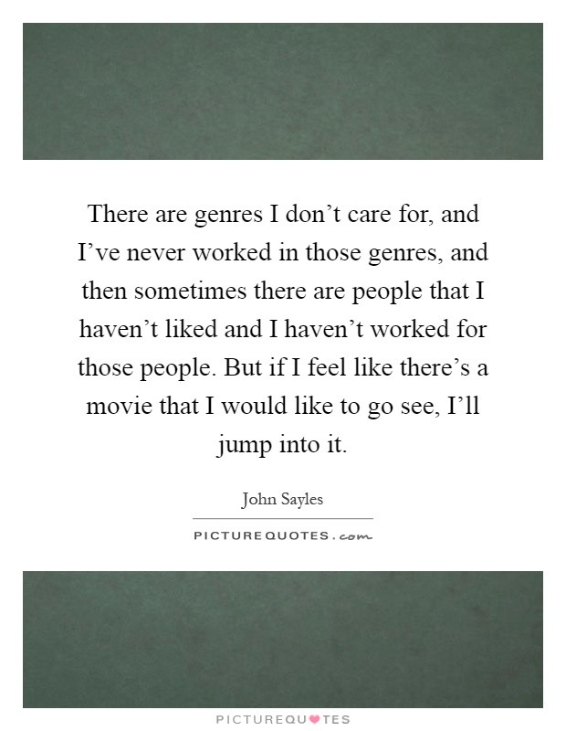 There are genres I don't care for, and I've never worked in those genres, and then sometimes there are people that I haven't liked and I haven't worked for those people. But if I feel like there's a movie that I would like to go see, I'll jump into it Picture Quote #1