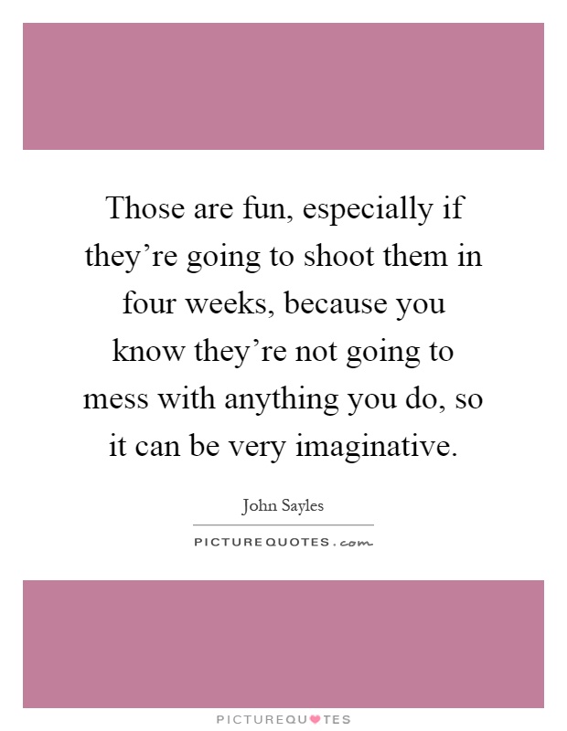 Those are fun, especially if they're going to shoot them in four weeks, because you know they're not going to mess with anything you do, so it can be very imaginative Picture Quote #1