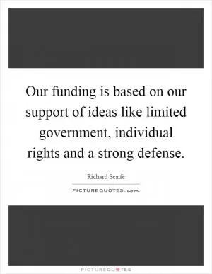Our funding is based on our support of ideas like limited government, individual rights and a strong defense Picture Quote #1