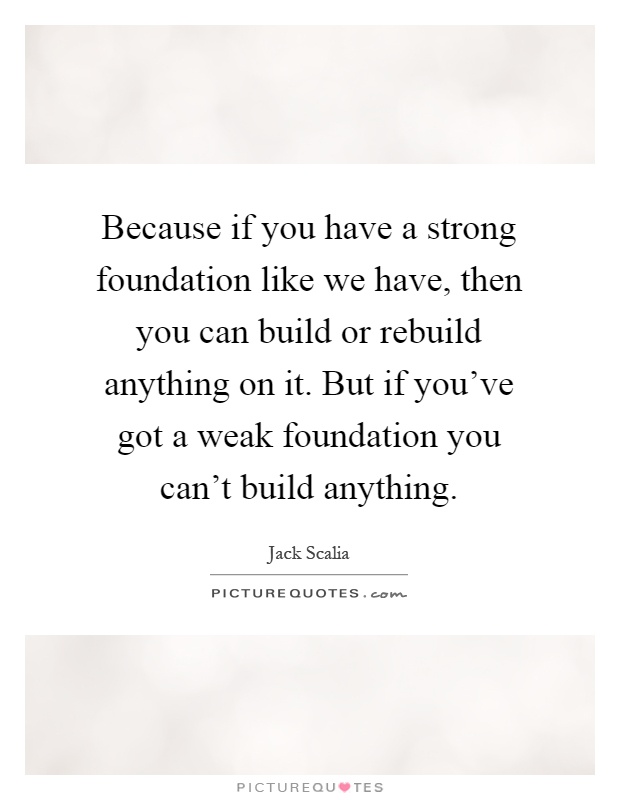 Because if you have a strong foundation like we have, then you can build or rebuild anything on it. But if you've got a weak foundation you can't build anything Picture Quote #1