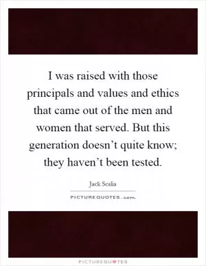 I was raised with those principals and values and ethics that came out of the men and women that served. But this generation doesn’t quite know; they haven’t been tested Picture Quote #1