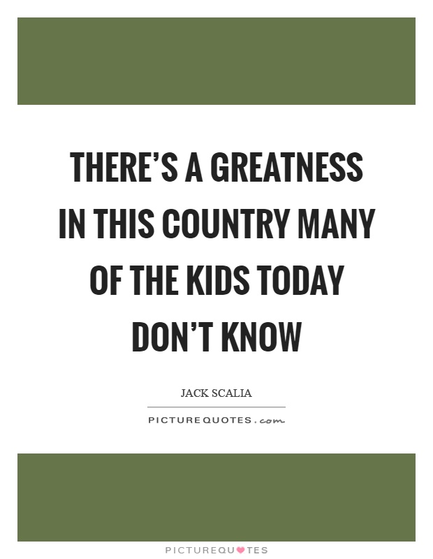 There's a greatness in this country many of the kids today don't know Picture Quote #1