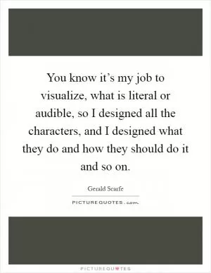 You know it’s my job to visualize, what is literal or audible, so I designed all the characters, and I designed what they do and how they should do it and so on Picture Quote #1