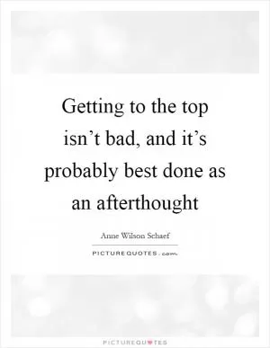 Getting to the top isn’t bad, and it’s probably best done as an afterthought Picture Quote #1
