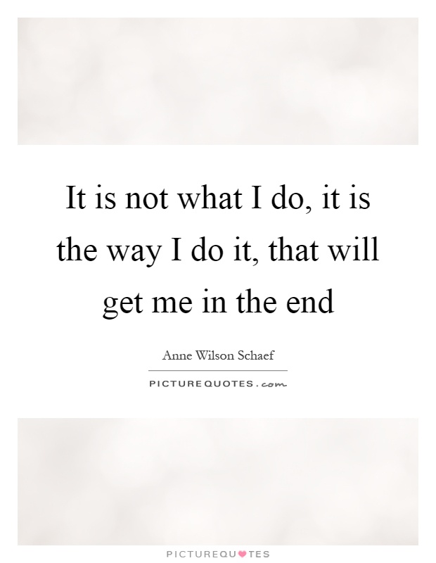 It is not what I do, it is the way I do it, that will get me in the end Picture Quote #1