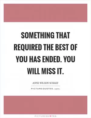 Something that required the best of you has ended. You will miss it Picture Quote #1