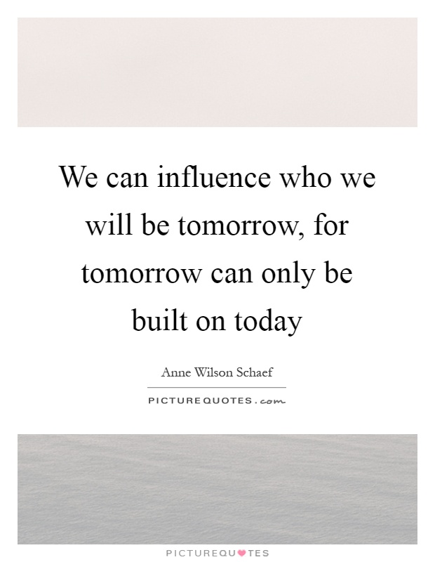 We can influence who we will be tomorrow, for tomorrow can only be built on today Picture Quote #1