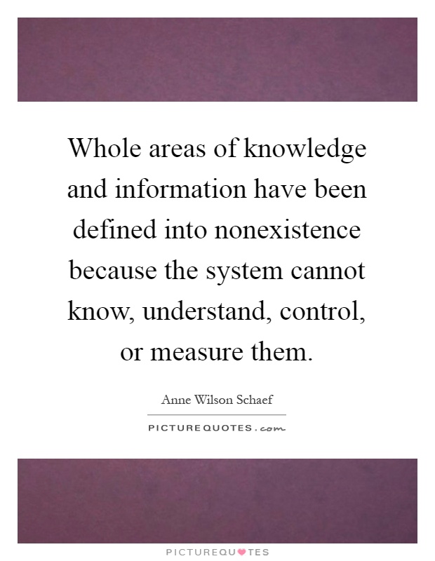 Whole areas of knowledge and information have been defined into nonexistence because the system cannot know, understand, control, or measure them Picture Quote #1