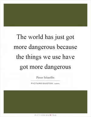 The world has just got more dangerous because the things we use have got more dangerous Picture Quote #1
