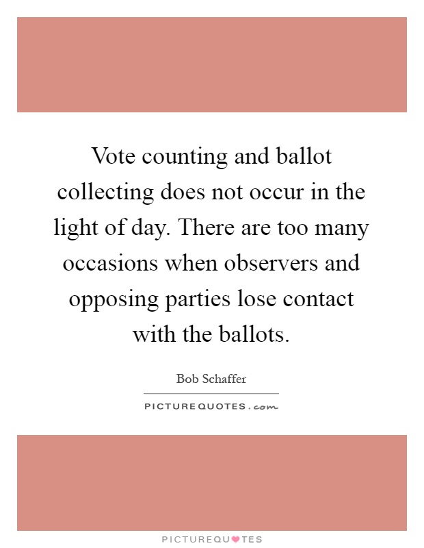 Vote counting and ballot collecting does not occur in the light of day. There are too many occasions when observers and opposing parties lose contact with the ballots Picture Quote #1