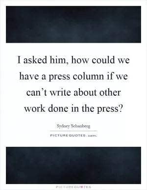 I asked him, how could we have a press column if we can’t write about other work done in the press? Picture Quote #1