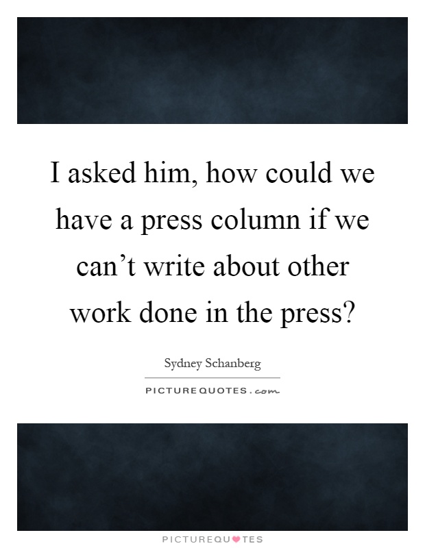 I asked him, how could we have a press column if we can't write about other work done in the press? Picture Quote #1