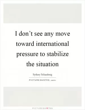 I don’t see any move toward international pressure to stabilize the situation Picture Quote #1