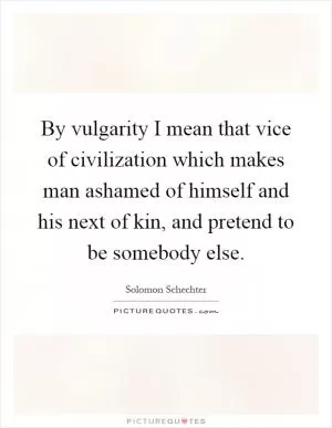 By vulgarity I mean that vice of civilization which makes man ashamed of himself and his next of kin, and pretend to be somebody else Picture Quote #1