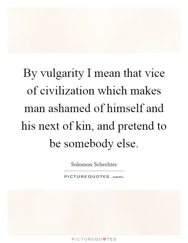 By vulgarity I mean that vice of civilization which makes man ashamed of himself and his next of kin, and pretend to be somebody else Picture Quote #1