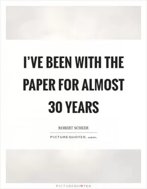 I’ve been with the paper for almost 30 years Picture Quote #1