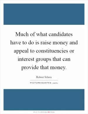 Much of what candidates have to do is raise money and appeal to constituencies or interest groups that can provide that money Picture Quote #1