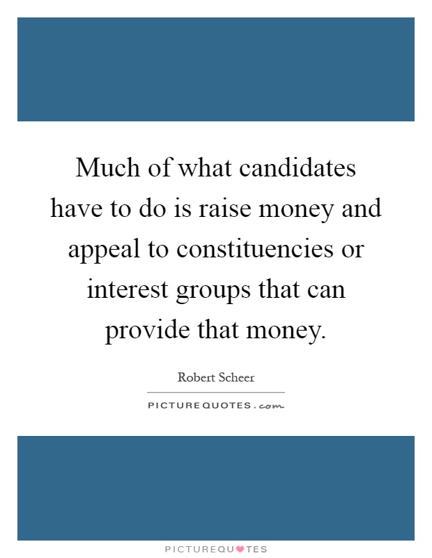 Much of what candidates have to do is raise money and appeal to constituencies or interest groups that can provide that money Picture Quote #1