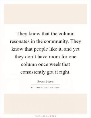 They know that the column resonates in the community. They know that people like it, and yet they don’t have room for one column once week that consistently got it right Picture Quote #1