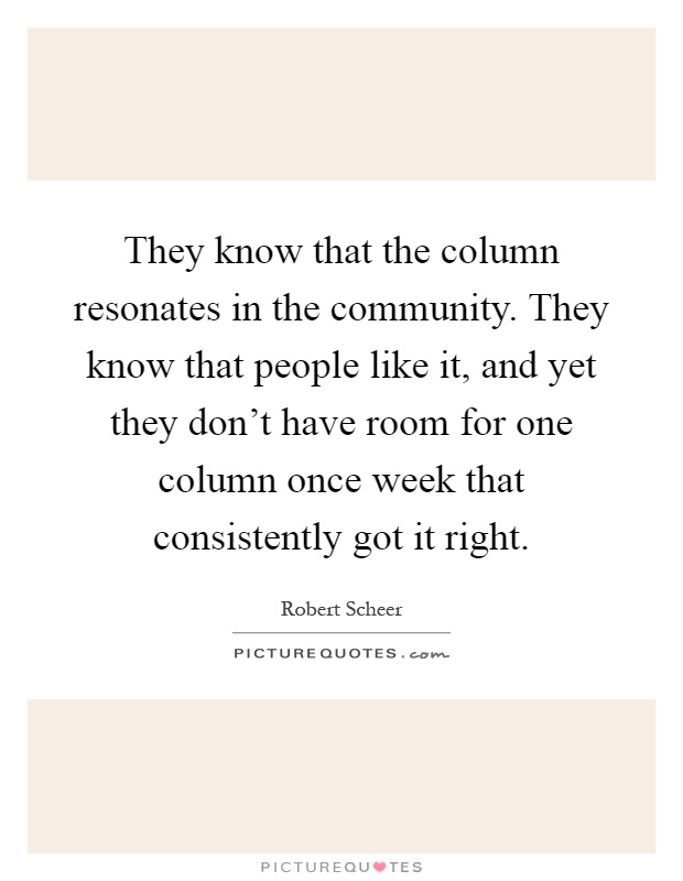 They know that the column resonates in the community. They know that people like it, and yet they don't have room for one column once week that consistently got it right Picture Quote #1