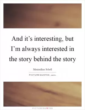 And it’s interesting, but I’m always interested in the story behind the story Picture Quote #1