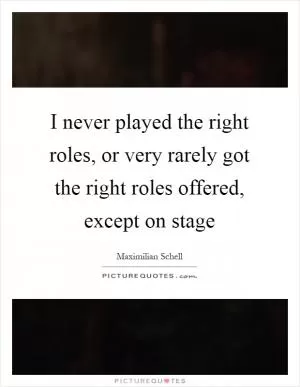 I never played the right roles, or very rarely got the right roles offered, except on stage Picture Quote #1