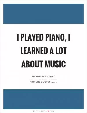 I played piano, I learned a lot about music Picture Quote #1