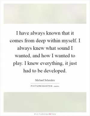 I have always known that it comes from deep within myself. I always knew what sound I wanted, and how I wanted to play. I knew everything, it just had to be developed Picture Quote #1