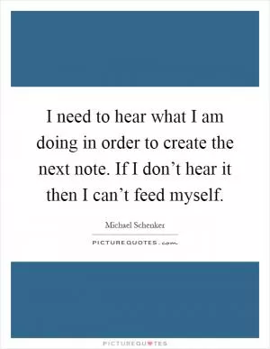I need to hear what I am doing in order to create the next note. If I don’t hear it then I can’t feed myself Picture Quote #1