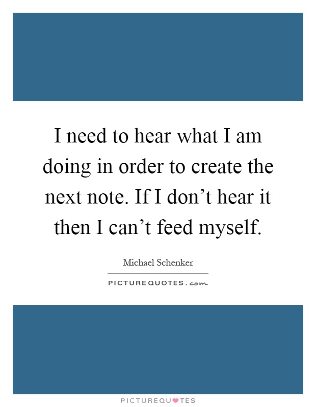 I need to hear what I am doing in order to create the next note. If I don't hear it then I can't feed myself Picture Quote #1