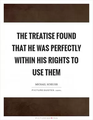 The treatise found that he was perfectly within his rights to use them Picture Quote #1