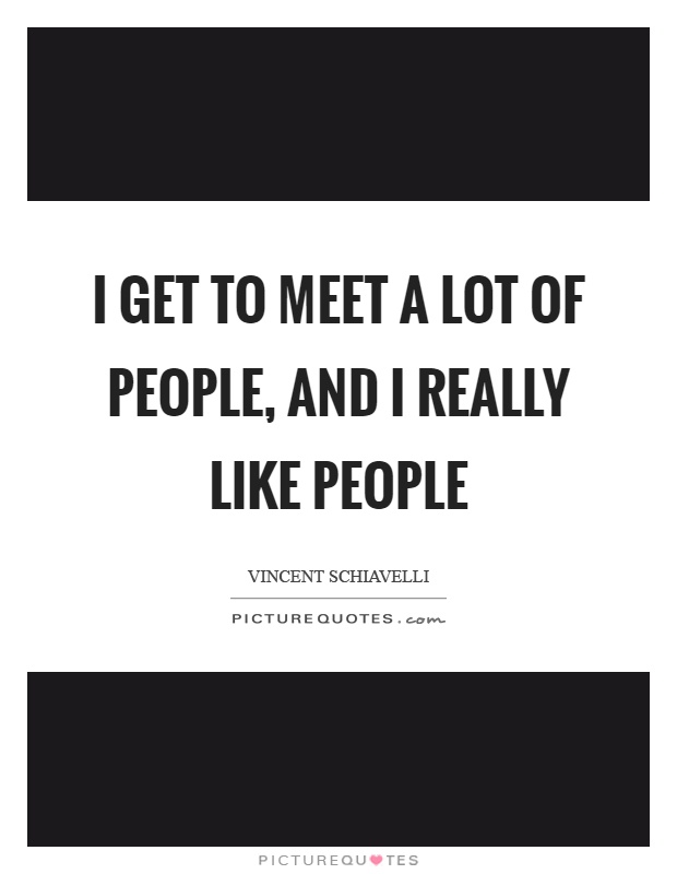 I get to meet a lot of people, and I really like people Picture Quote #1