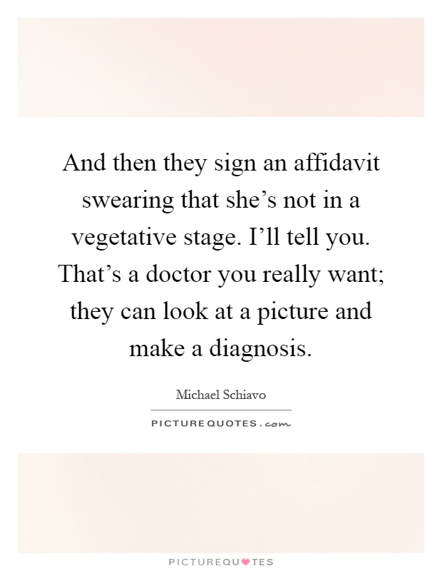 And then they sign an affidavit swearing that she's not in a vegetative stage. I'll tell you. That's a doctor you really want; they can look at a picture and make a diagnosis Picture Quote #1