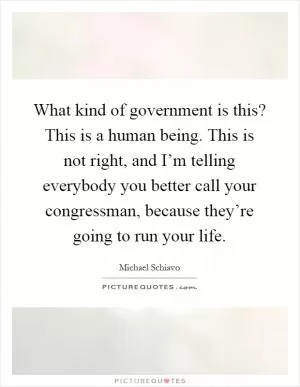 What kind of government is this? This is a human being. This is not right, and I’m telling everybody you better call your congressman, because they’re going to run your life Picture Quote #1