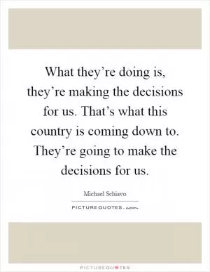 What they’re doing is, they’re making the decisions for us. That’s what this country is coming down to. They’re going to make the decisions for us Picture Quote #1