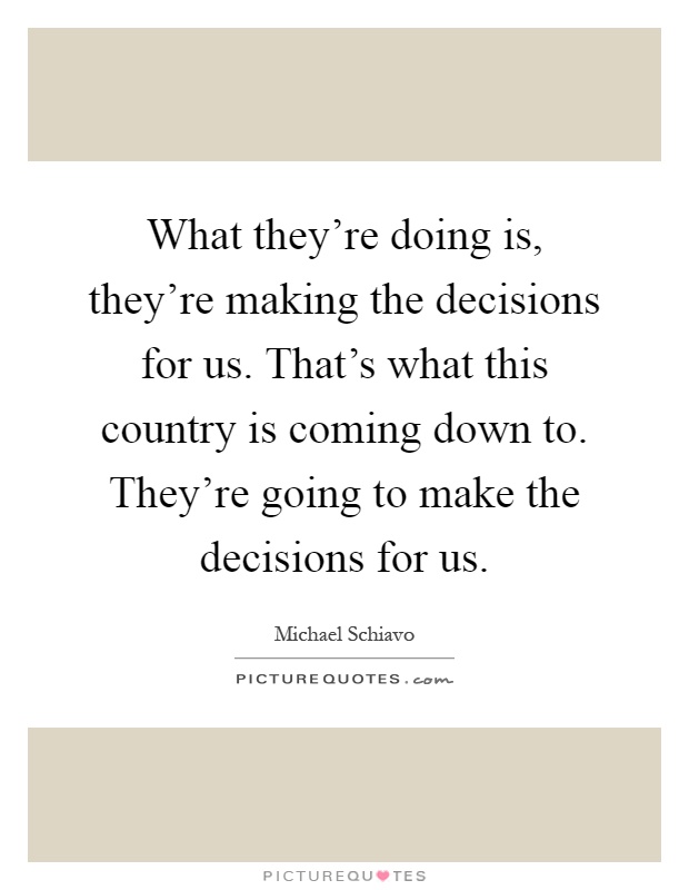 What they're doing is, they're making the decisions for us. That's what this country is coming down to. They're going to make the decisions for us Picture Quote #1